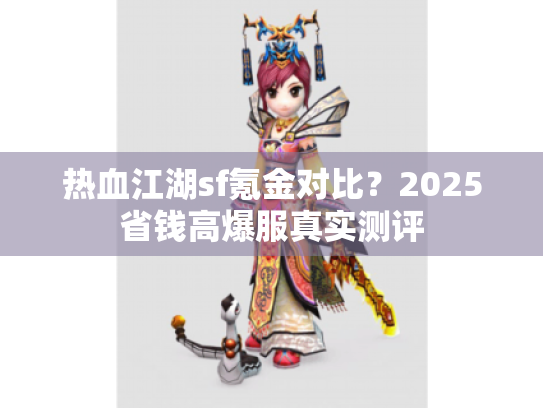 热血江湖sf氪金对比?2025省钱高爆服真实测评 热血江湖sf氪金对比?2025省钱高爆服真实测评