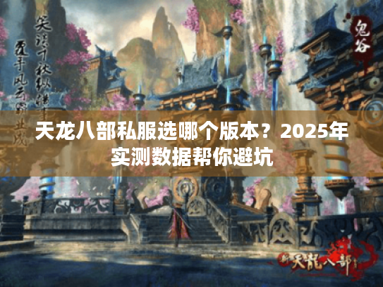 天龙八部私服选哪个版本?2025年实测数据帮你避坑 天龙八部私服选哪个版本?2025年实测数据帮你避坑