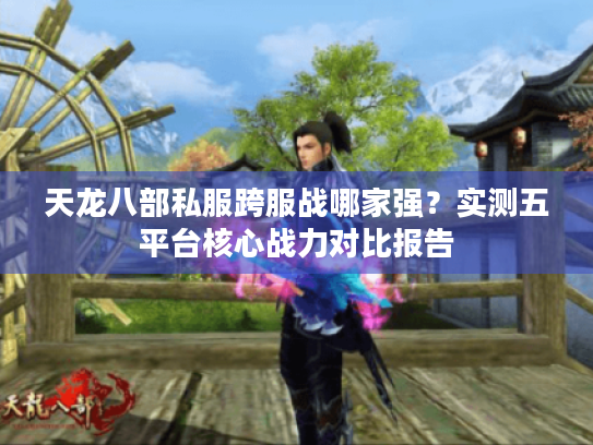 天龙八部私服跨服战哪家强？实测五平台核心战力对比报告