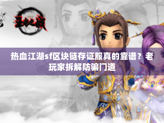 热血江湖sf区块链存证服真的靠谱?老玩家拆解防骗门道 热血江湖sf区块链存证服真的靠谱?老玩家拆解防骗门道