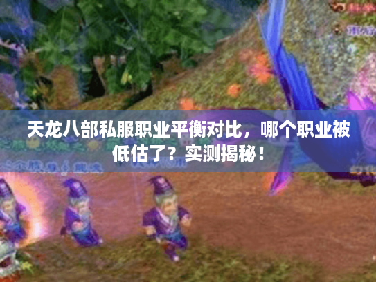 天龙八部私服职业平衡对比,哪个职业被低估了?实测揭秘! 天龙八部私服职业平衡对比,哪个职业被低估了?实测揭秘!