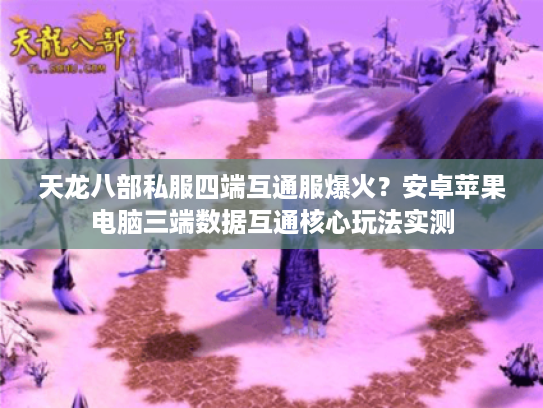 天龙八部私服四端互通服爆火？安卓苹果电脑三端数据互通核心玩法实测