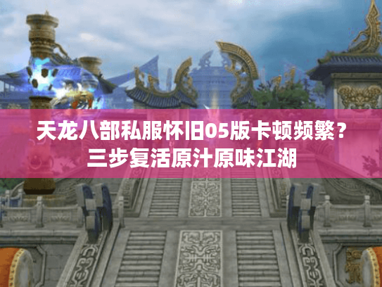 天龙八部私服怀旧05版卡顿频繁?三步复活原汁原味江湖 天龙八部私服怀旧05版卡顿频繁?三步复活原汁原味江湖