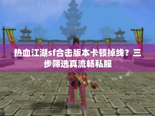 热血江湖sf合击版本卡顿掉线?三步筛选真流畅私服 热血江湖sf合击版本卡顿掉线?三步筛选真流畅私服