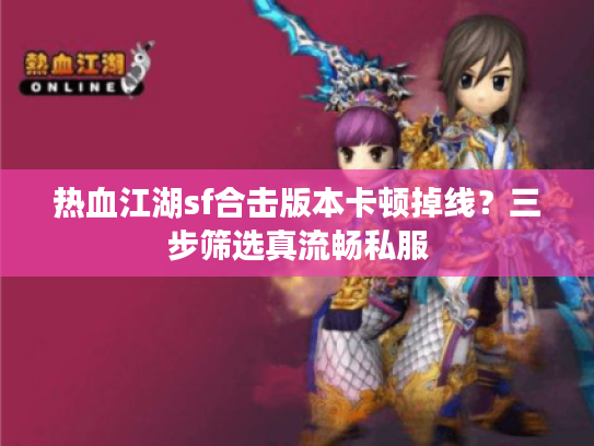 热血江湖sf合击版本卡顿掉线？三步筛选真流畅私服