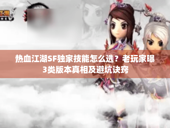 热血江湖SF独家技能怎么选?老玩家曝3类版本真相及避坑诀窍 热血江湖SF独家技能怎么选?老玩家曝3类版本真相及避坑诀窍