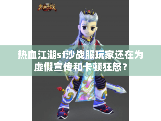 热血江湖sf沙战服玩家还在为虚假宣传和卡顿狂怒? 热血江湖sf沙战服玩家还在为虚假宣传和卡顿狂怒?