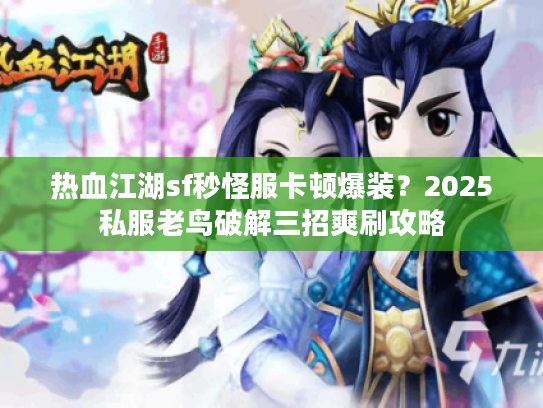 热血江湖sf秒怪服卡顿爆装?2025私服老鸟破解三招爽刷攻略 热血江湖sf秒怪服卡顿爆装?2025私服老鸟破解三招爽刷攻略