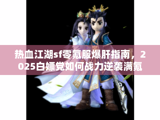 热血江湖sf零氪服爆肝指南,2025白嫖党如何战力逆袭满氪玩家? 热血江湖sf零氪服爆肝指南,2025白嫖党如何战力逆袭满氪玩家?