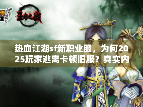 热血江湖sf新职业服,为何2025玩家逃离卡顿旧服?真实内幕揭秘 热血江湖sf新职业服,为何2025玩家逃离卡顿旧服?真实内幕揭秘