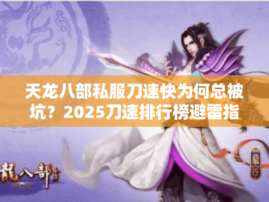 天龙八部私服刀速快为何总被坑?2025刀速排行榜避雷指南 天龙八部私服刀速快为何总被坑?2025刀速排行榜避雷指南