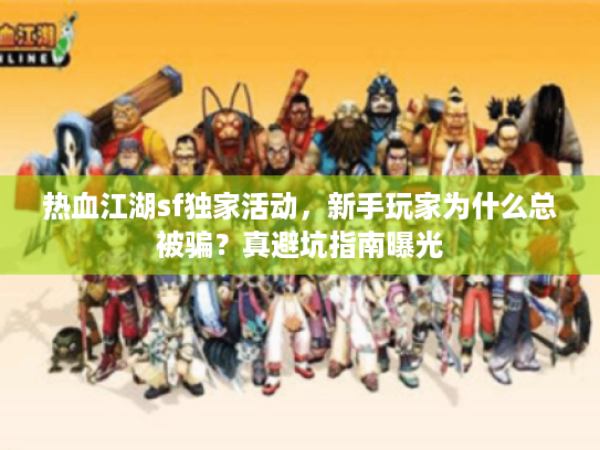 热血江湖sf独家活动,新手玩家为什么总被骗?真避坑指南曝光 热血江湖sf独家活动,新手玩家为什么总被骗?真避坑指南曝光