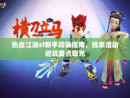热血江湖sf新手防骗指南，独家活动避坑要点曝光