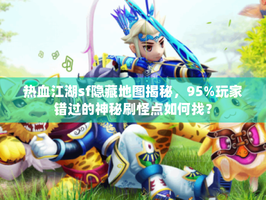 热血江湖sf隐藏地图揭秘,95%玩家错过的神秘刷怪点如何找? 热血江湖sf隐藏地图揭秘,95%玩家错过的神秘刷怪点如何找?