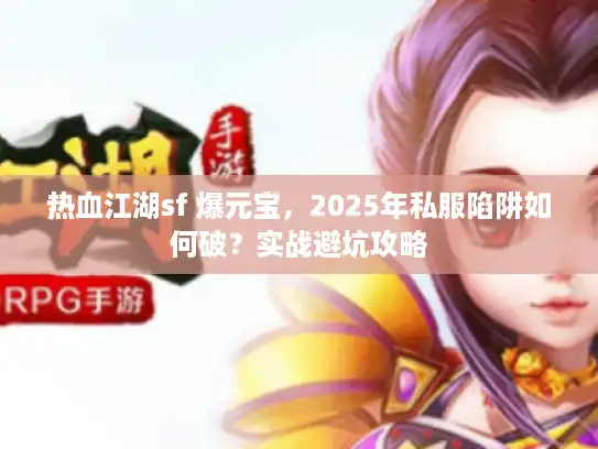 热血江湖sf 爆元宝,2025年私服陷阱如何破?实战避坑攻略 热血江湖sf 爆元宝,2025年私服陷阱如何破?实战避坑攻略