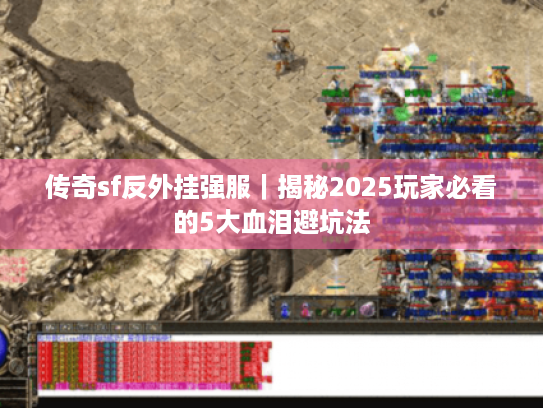 传奇sf反外挂强服|揭秘2025玩家必看的5大血泪避坑法 传奇sf反外挂强服|揭秘2025玩家必看的5大血泪避坑法