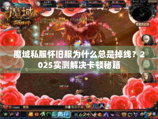 魔域私服怀旧服为什么总是掉线？2025实测解决卡顿秘籍