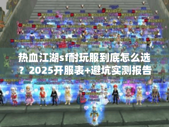 热血江湖sf耐玩服到底怎么选?2025开服表+避坑实测报告 热血江湖sf耐玩服到底怎么选?2025开服表+避坑实测报告
