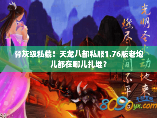 骨灰级私藏!天龙八部私服1.76版老炮儿都在哪儿扎堆? 骨灰级私藏!天龙八部私服1.76版老炮儿都在哪儿扎堆?