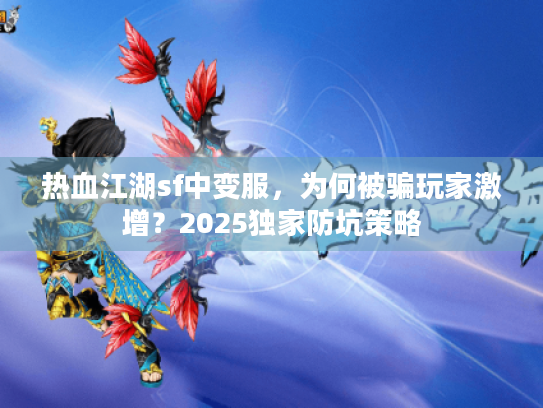 热血江湖sf中变服，为何被骗玩家激增？2025独家防坑策略