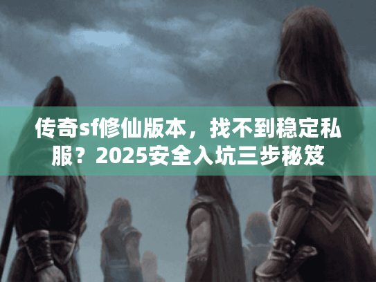 传奇sf修仙版本,找不到稳定私服?2025安全入坑三步秘笈 传奇sf修仙版本,找不到稳定私服?2025安全入坑三步秘笈