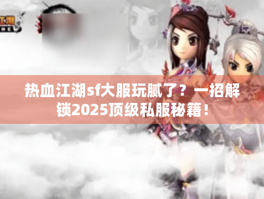 热血江湖sf大服玩腻了?一招解锁2025顶级私服秘籍! 热血江湖sf大服玩腻了?一招解锁2025顶级私服秘籍!