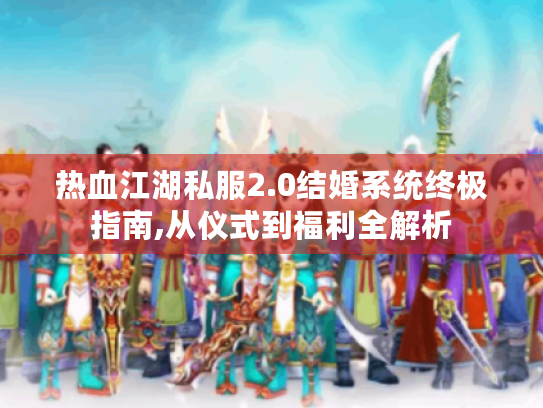 热血江湖私服2.0结婚系统终极指南,从仪式到福利全解析 热血江湖私服2.0结婚系统终极指南,从仪式到福利全解析