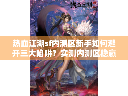 热血江湖sf内测区新手如何避开三大陷阱?实测内测区稳赢技巧 热血江湖sf内测区新手如何避开三大陷阱?实测内测区稳赢技巧