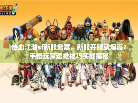 热血江湖sf新服务器,新服开服就爆满?手慢玩家速抢技巧实战揭秘 热血江湖sf新服务器,新服开服就爆满?手慢玩家速抢技巧实战揭秘
