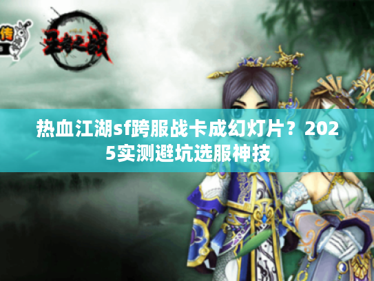 热血江湖sf跨服战卡成幻灯片？2025实测避坑选服神技