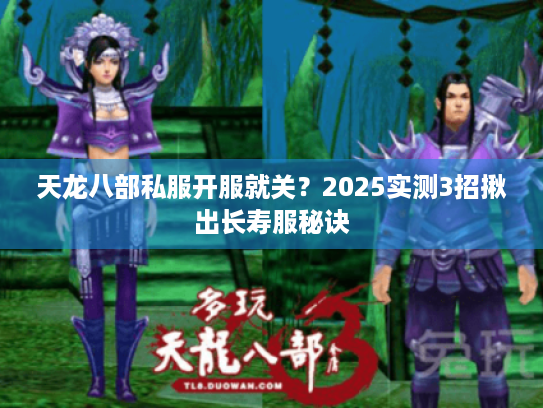 天龙八部私服开服就关?2025实测3招揪出长寿服秘诀 天龙八部私服开服就关?2025实测3招揪出长寿服秘诀