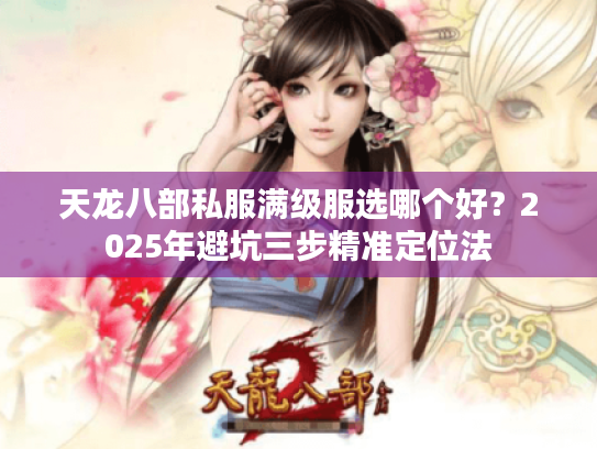 天龙八部私服满级服选哪个好?2025年避坑三步精准定位法 天龙八部私服满级服选哪个好?2025年避坑三步精准定位法