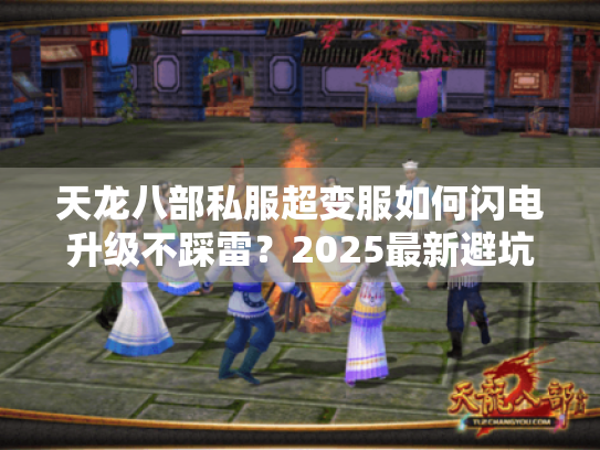 天龙八部私服超变服如何闪电升级不踩雷?2025最新避坑秘笈 天龙八部私服超变服如何闪电升级不踩雷?2025最新避坑秘笈