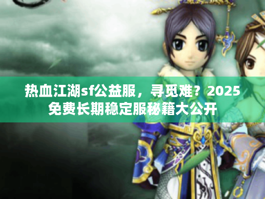 热血江湖sf公益服,寻觅难?2025免费长期稳定服秘籍大公开 热血江湖sf公益服,寻觅难?2025免费长期稳定服秘籍大公开