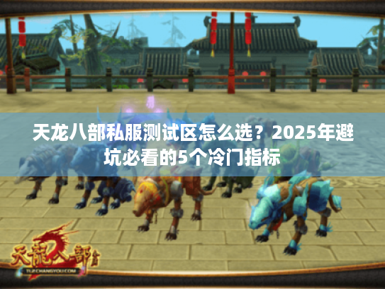 天龙八部私服测试区怎么选?2025年避坑必看的5个冷门指标 天龙八部私服测试区怎么选?2025年避坑必看的5个冷门指标