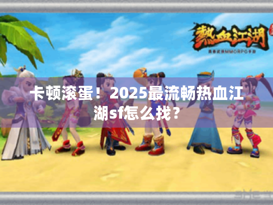卡顿滚蛋！2025最流畅热血江湖sf怎么找？