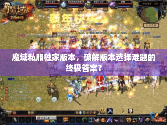 魔域私服独家版本,破解版本选择难题的终极答案? 魔域私服独家版本,破解版本选择难题的终极答案?