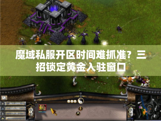 魔域私服开区时间难抓准?三招锁定黄金入驻窗口 魔域私服开区时间难抓准?三招锁定黄金入驻窗口