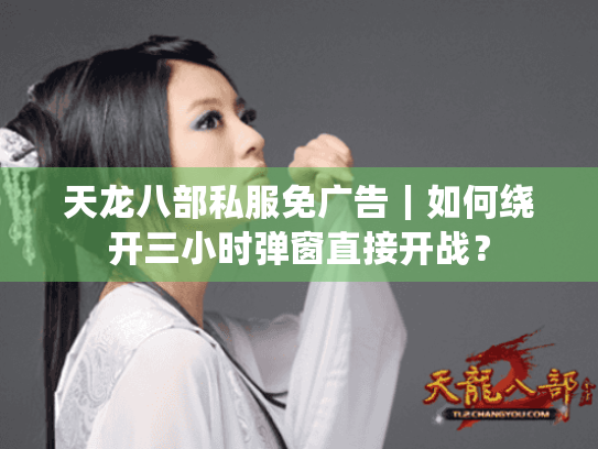 天龙八部私服免广告｜如何绕开三小时弹窗直接开战？