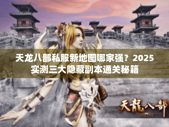 天龙八部私服新地图哪家强?2025实测三大隐藏副本通关秘籍 天龙八部私服新地图哪家强?2025实测三大隐藏副本通关秘籍