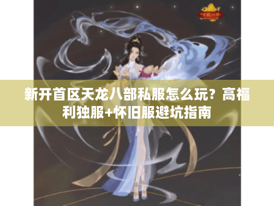 新开首区天龙八部私服怎么玩?高福利独服+怀旧服避坑指南 新开首区天龙八部私服怎么玩?高福利独服+怀旧服避坑指南