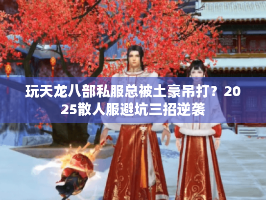 玩天龙八部私服总被土豪吊打?2025散人服避坑三招逆袭 玩天龙八部私服总被土豪吊打?2025散人服避坑三招逆袭