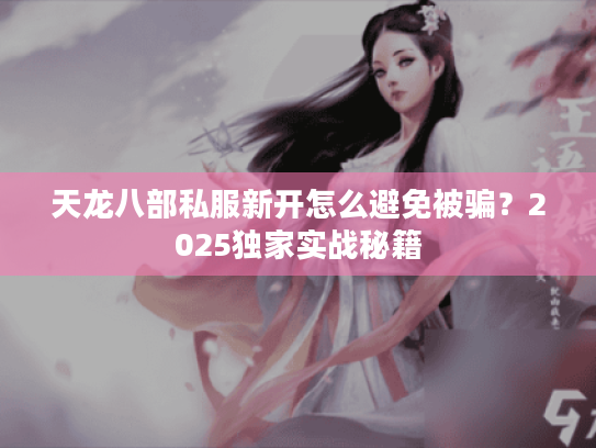天龙八部私服新开怎么避免被骗？2025独家实战秘籍