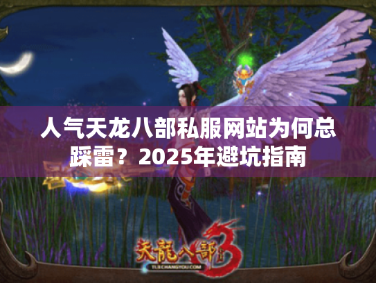 人气天龙八部私服网站为何总踩雷?2025年避坑指南 人气天龙八部私服网站为何总踩雷?2025年避坑指南