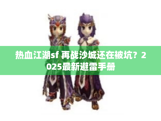 热血江湖sf 再战沙城还在被坑?2025最新避雷手册 热血江湖sf 再战沙城还在被坑?2025最新避雷手册