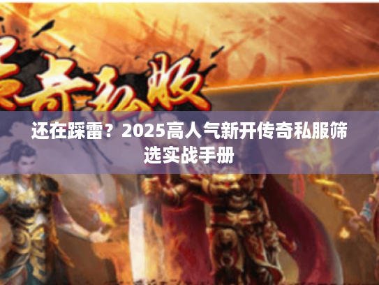 还在踩雷?2025高人气新开传奇私服筛选实战手册 还在踩雷?2025高人气新开传奇私服筛选实战手册