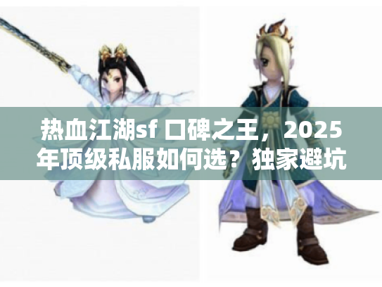 热血江湖sf 口碑之王，2025年顶级私服如何选？独家避坑秘籍！