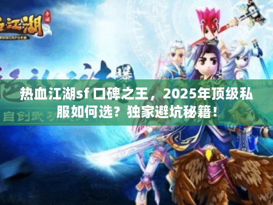 热血江湖sf 口碑之王，2025年顶级私服如何选？独家避坑秘籍！