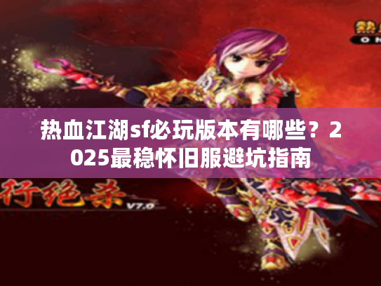 热血江湖sf必玩版本有哪些？2025最稳怀旧服避坑指南
