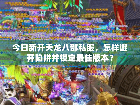 今日新开天龙八部私服,怎样避开陷阱并锁定最佳版本? 今日新开天龙八部私服,怎样避开陷阱并锁定最佳版本?